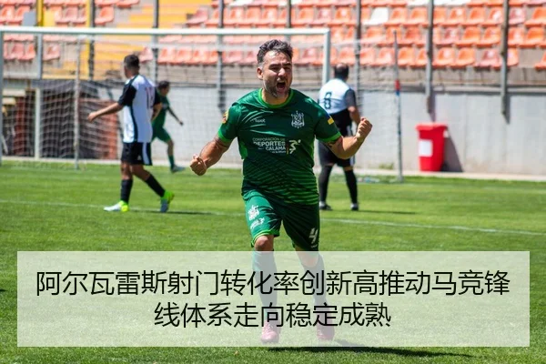 阿尔瓦雷斯射门转化率创新高推动马竞锋线体系走向稳定成熟