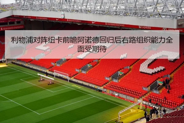 利物浦对阵纽卡前瞻阿诺德回归后右路组织能力全面受期待